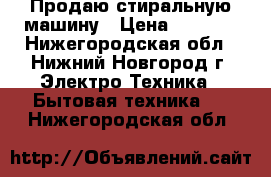 Продаю стиральную машину › Цена ­ 5 000 - Нижегородская обл., Нижний Новгород г. Электро-Техника » Бытовая техника   . Нижегородская обл.